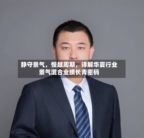 静守景气，慢越周期	，详解华夏行业景气混合业绩长青密码-第2张图片