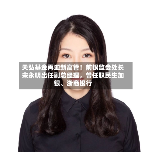 天弘基金再迎新高管！前银监会处长宋永明出任副总经理	，曾任职民生加银、浙商银行-第1张图片