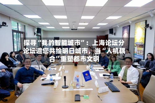 探寻“我的智能城市	”：上海论坛分论坛邀您共绘明日城市，当“人机耦合”重塑都市文明-第2张图片