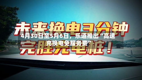 4月30日至5月6日	，乐道推出“高速充换电免服务费”-第2张图片