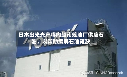 日本出光兴产将向越南炼油厂供应石油，以帮助缓解石油短缺-第2张图片