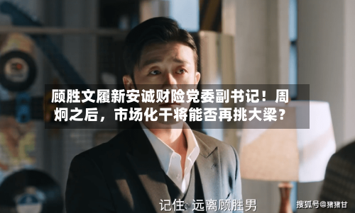 顾胜文履新安诚财险党委副书记！周炯之后	，市场化干将能否再挑大梁？-第2张图片