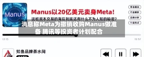 消息称Meta为撤销收购Manus做准备 腾讯等投资者计划配合-第1张图片