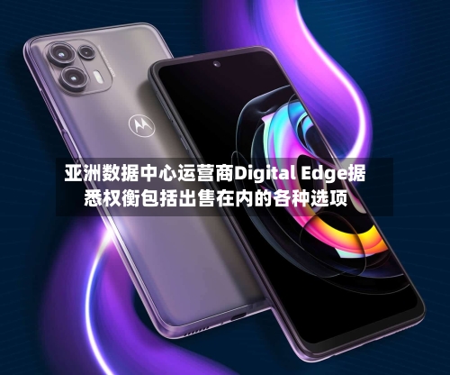 亚洲数据中心运营商Digital Edge据悉权衡包括出售在内的各种选项-第1张图片