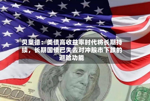 贝莱德：美债高收益率时代将长期持续，长期国债已失去对冲股市下跌的避险功能-第1张图片