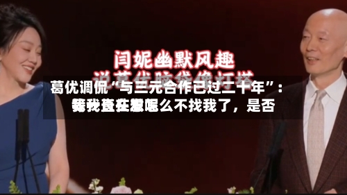 葛优调侃“与三元合作已过二十年”：我一直在想怎么不找我了，是否等我长头发呢-第2张图片