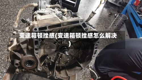 变速箱顿挫感(变速箱顿挫感怎么解决)-第1张图片