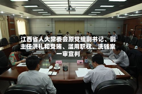 江西省人大常委会原党组副书记	、副主任洪礼和受贿、滥用职权、洗钱案一审宣判-第1张图片