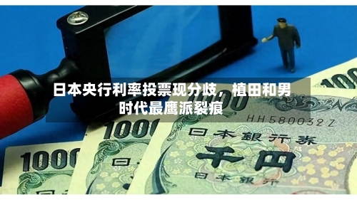 日本央行利率投票现分歧	，植田和男时代最鹰派裂痕-第3张图片