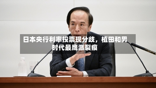 日本央行利率投票现分歧	，植田和男时代最鹰派裂痕-第1张图片