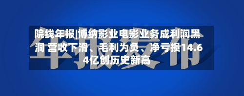 院线年报|博纳影业电影业务成利润黑洞 营收下滑、毛利为负、净亏损14.64亿创历史新高-第3张图片