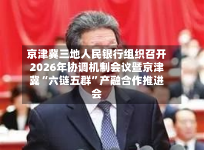 京津冀三地人民银行组织召开2026年协调机制会议暨京津冀“六链五群”产融合作推进会-第2张图片