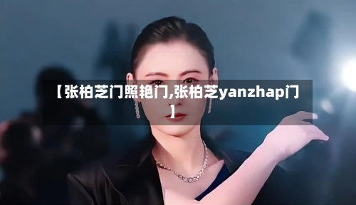 【张柏芝门照艳门,张柏芝yanzhap门】-第1张图片