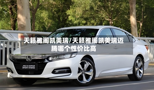 天籁雅阁凯美瑞/天籁雅阁凯美瑞迈腾哪个性价比高-第2张图片