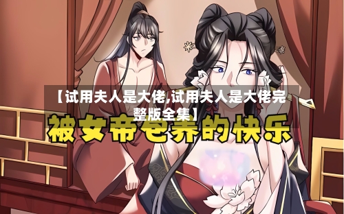 【试用夫人是大佬,试用夫人是大佬完整版全集】-第1张图片
