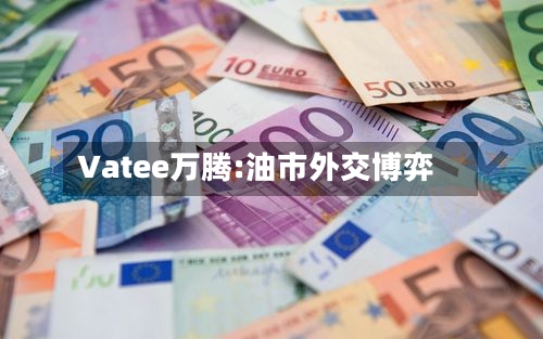 Vatee万腾:油市外交博弈-第2张图片