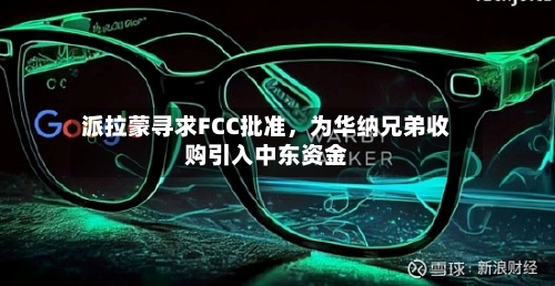 派拉蒙寻求FCC批准	，为华纳兄弟收购引入中东资金-第3张图片