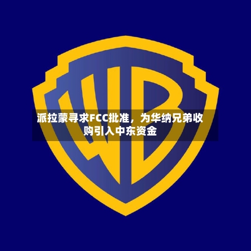 派拉蒙寻求FCC批准，为华纳兄弟收购引入中东资金-第1张图片