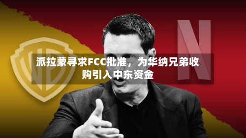 派拉蒙寻求FCC批准	，为华纳兄弟收购引入中东资金-第2张图片