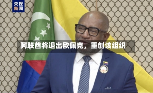 阿联酋将退出欧佩克，重创该组织-第1张图片