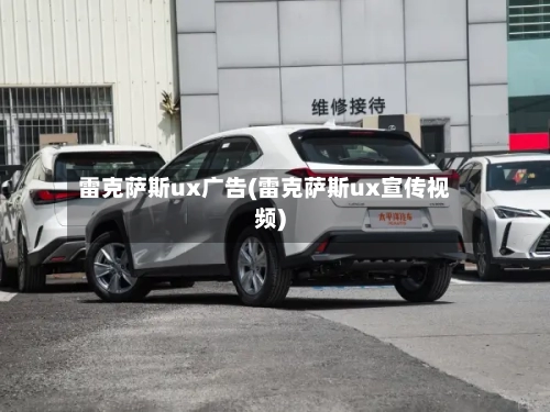 雷克萨斯ux广告(雷克萨斯ux宣传视频)-第3张图片