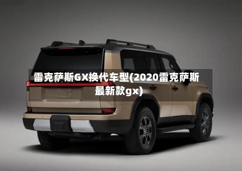 雷克萨斯GX换代车型(2020雷克萨斯最新款gx)-第2张图片