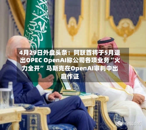 4月29日外盘头条：阿联酋将于5月退出OPEC OpenAI称公司各项业务“火力全开” 马斯克在OpenAI审判中出庭作证-第1张图片