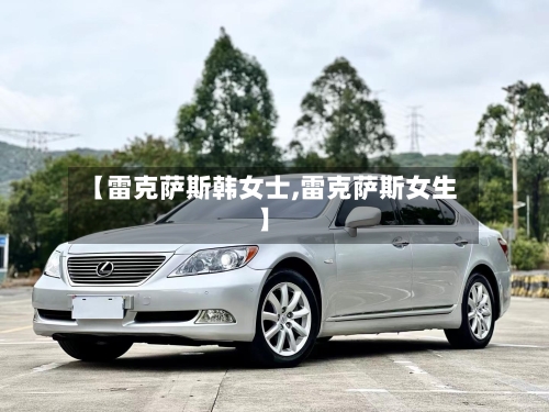 【雷克萨斯韩女士,雷克萨斯女生】-第2张图片