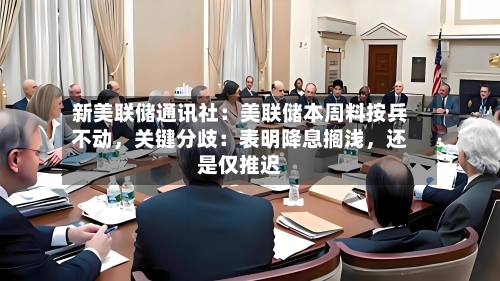 新美联储通讯社：美联储本周料按兵不动，关键分歧：表明降息搁浅	，还是仅推迟-第1张图片