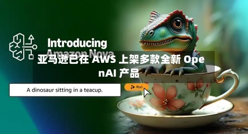 亚马逊已在 AWS 上架多款全新 OpenAI 产品-第2张图片