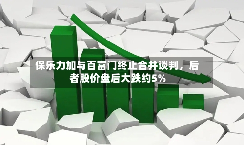 保乐力加与百富门终止合并谈判	，后者股价盘后大跌约5%-第3张图片