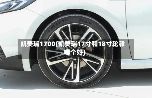 凯美瑞1700(凯美瑞17寸和18寸轮毂哪个好)-第2张图片
