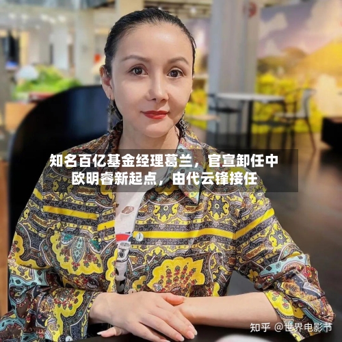 知名百亿基金经理葛兰，官宣卸任中欧明睿新起点	，由代云锋接任-第1张图片