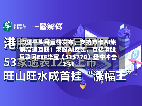 阿里平头哥重磅发布，支持万卡AI集群高速互联！港股AI反弹	，百亿港股互联网ETF华宝（513770）盘中冲击2%！-第1张图片