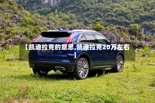 【凯迪拉克的意思,凯迪拉克20万左右】-第1张图片