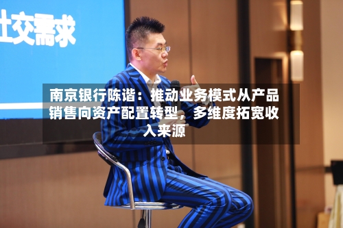 南京银行陈谐：推动业务模式从产品销售向资产配置转型，多维度拓宽收入来源-第2张图片