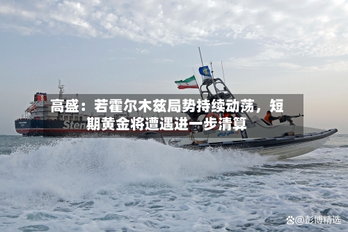 高盛：若霍尔木兹局势持续动荡	，短期黄金将遭遇进一步清算-第2张图片