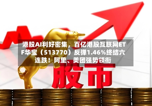 港股AI利好密集	，百亿港股互联网ETF华宝（513770）反弹1.46%终结六连跌！阿里、美团强势领衔-第2张图片