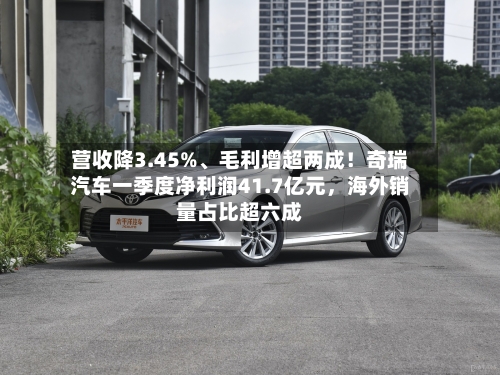 营收降3.45%、毛利增超两成！奇瑞汽车一季度净利润41.7亿元，海外销量占比超六成-第1张图片