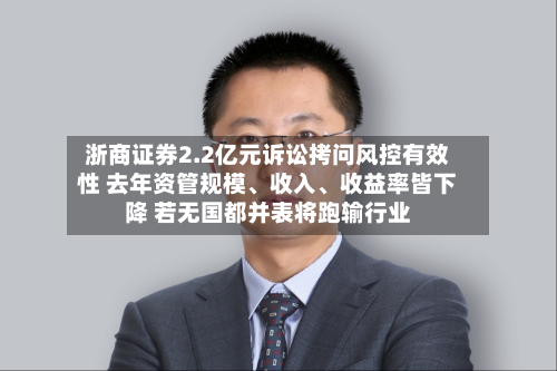 浙商证券2.2亿元诉讼拷问风控有效性 去年资管规模、收入	、收益率皆下降 若无国都并表将跑输行业-第1张图片