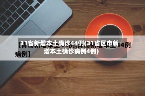 31省新增本土确诊44例(31省区市新增本土确诊病例4例)-第3张图片