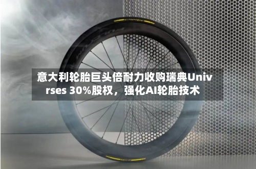 意大利轮胎巨头倍耐力收购瑞典Univrses 30%股权，强化AI轮胎技术-第1张图片
