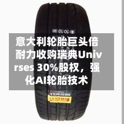 意大利轮胎巨头倍耐力收购瑞典Univrses 30%股权，强化AI轮胎技术-第2张图片