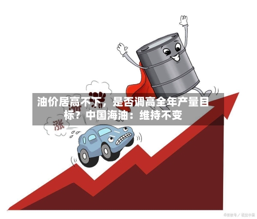 油价居高不下，是否调高全年产量目标？中国海油：维持不变-第3张图片