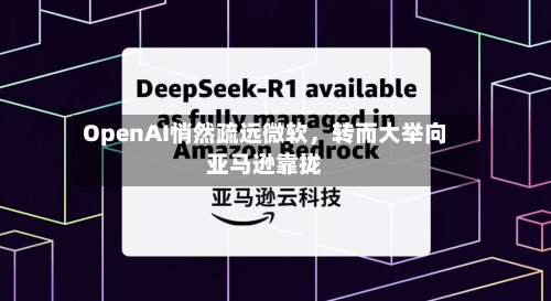 OpenAI悄然疏远微软，转而大举向亚马逊靠拢-第1张图片