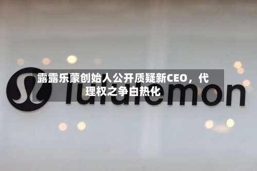 露露乐蒙创始人公开质疑新CEO，代理权之争白热化-第1张图片