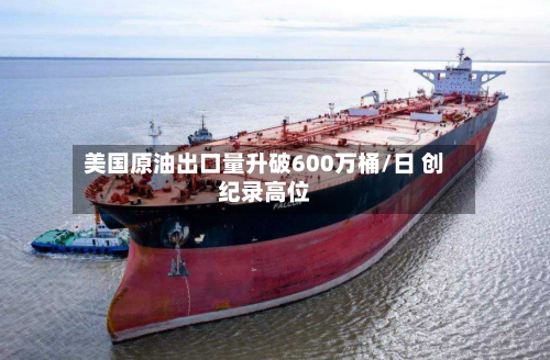 美国原油出口量升破600万桶/日 创纪录高位-第3张图片