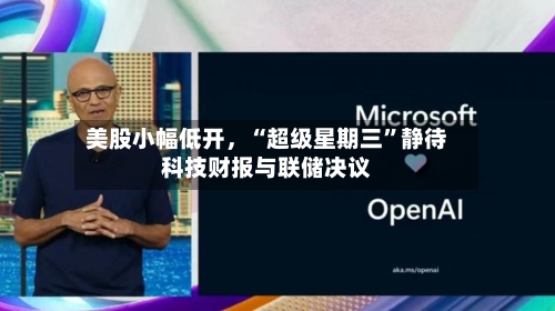美股小幅低开，“超级星期三	”静待科技财报与联储决议-第1张图片