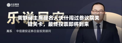 美联储主席提名人沃什闯过参议院关键关卡	，最终投票即将到来-第1张图片