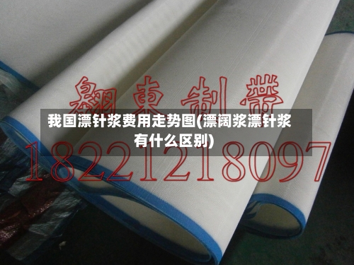 我国漂针浆费用走势图(漂阔浆漂针浆有什么区别)-第1张图片